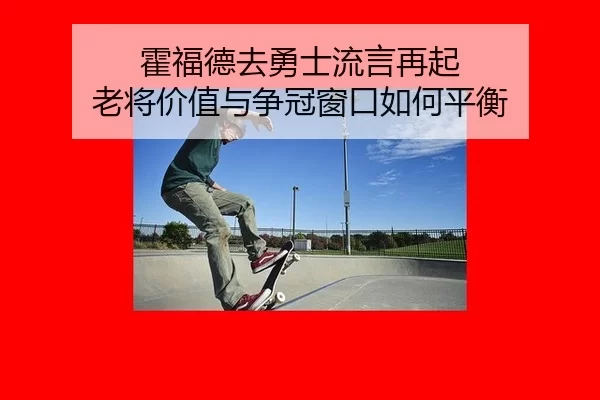 霍福德去勇士流言再起 老将价值与争冠窗口如何平衡