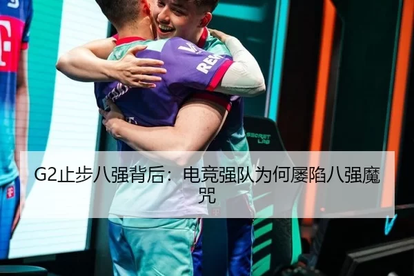 G2止步八强背后：电竞强队为何屡陷八强魔咒